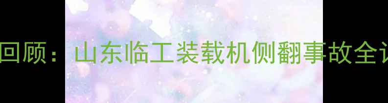 图片 事件回顾：山东临工装载机侧翻事故全记录1