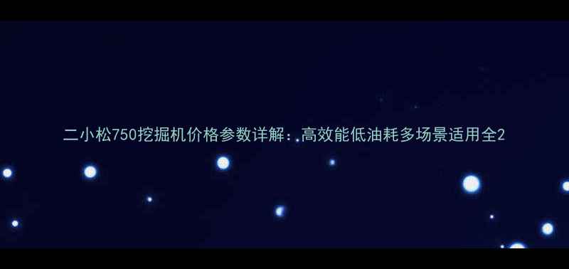 二小松750挖掘机价格参数详解高效能低油耗多场景适用全