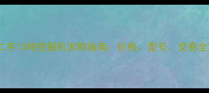 二手13吨挖掘机求购指南价格型号交易全