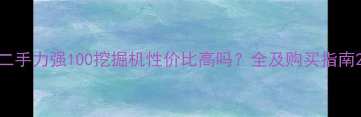 图片 二手力强100挖掘机性价比高吗？全及购买指南2