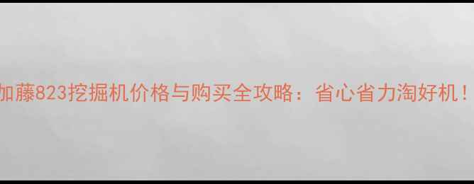 图片 二手加藤823挖掘机价格与购买全攻略：省心省力淘好机！🔧💰