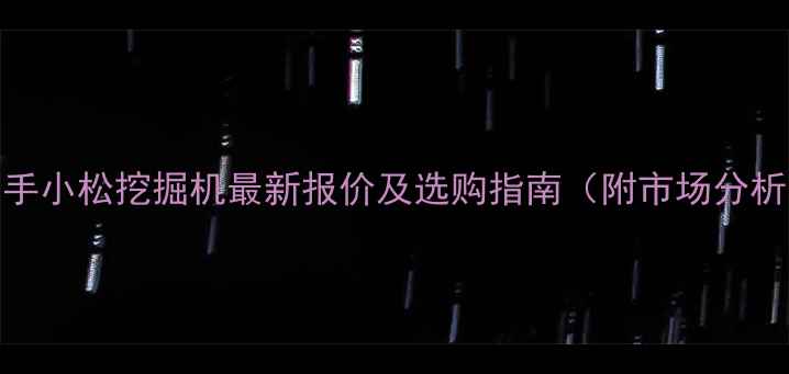 二手小松挖掘机最新报价及选购指南附市场分析