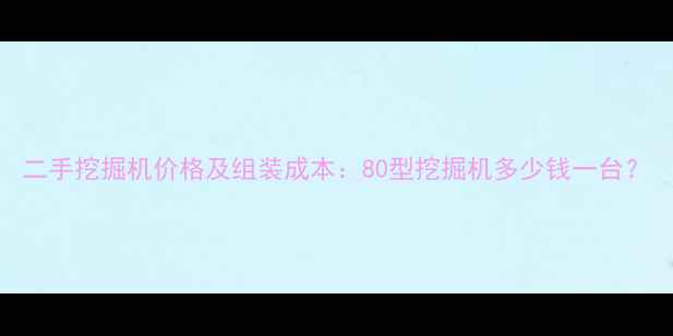 二手挖掘机价格及组装成本80型挖掘机多少钱一台