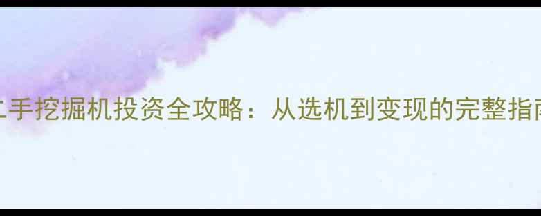 二手挖掘机投资全攻略从选机到变现的完整指南