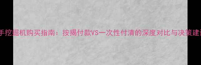 二手挖掘机购买指南按揭付款VS一次性付清的深度对比与决策建议
