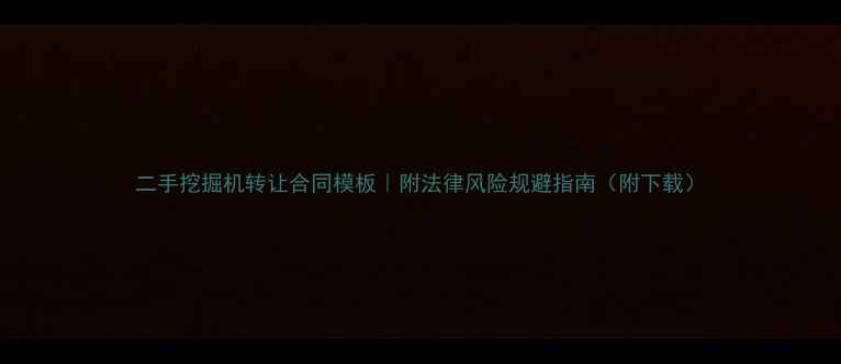 图片 二手挖掘机转让合同模板｜附法律风险规避指南（附下载）