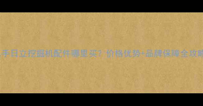 二手日立挖掘机配件哪里买价格优势品牌保障全攻略