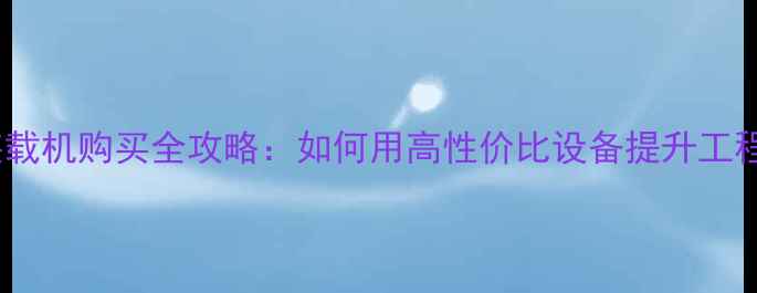 二手装载机购买全攻略如何用高性价比设备提升工程效率