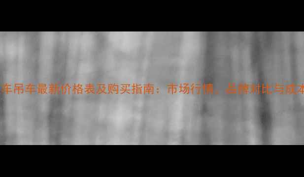 二手随车吊车最新价格表及购买指南市场行情品牌对比与成本分析