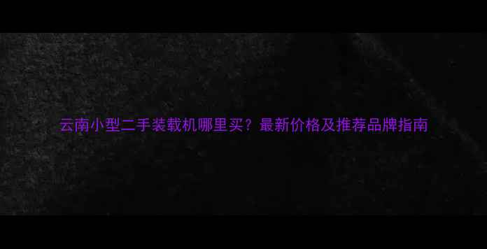 图片 云南小型二手装载机哪里买？最新价格及推荐品牌指南