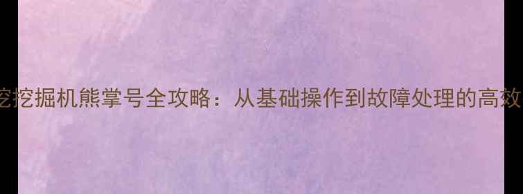 优力挖挖掘机熊掌号全攻略从基础操作到故障处理的高效指南
