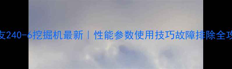图片 住友240-6挖掘机最新｜性能参数使用技巧故障排除全攻略