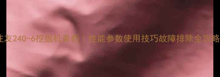 图片 住友240-6挖掘机最新｜性能参数使用技巧故障排除全攻略2