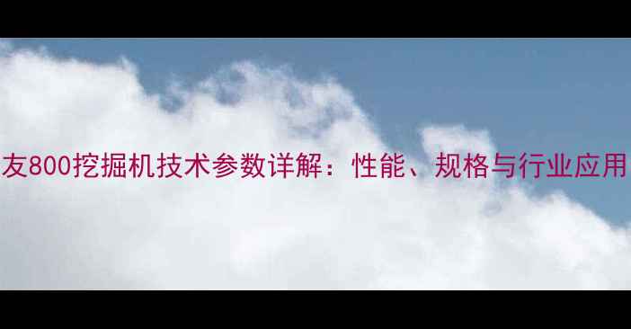 图片 住友800挖掘机技术参数详解：性能、规格与行业应用全