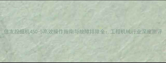 住友挖掘机450-5高效操作指南与故障排除全工程机械行业深度测评