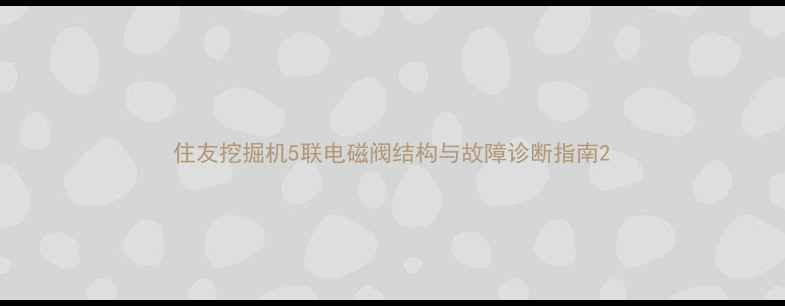 住友挖掘机5联电磁阀结构与故障诊断指南