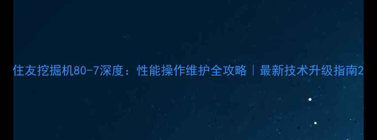 住友挖掘机80-7深度性能操作维护全攻略最新技术升级指南