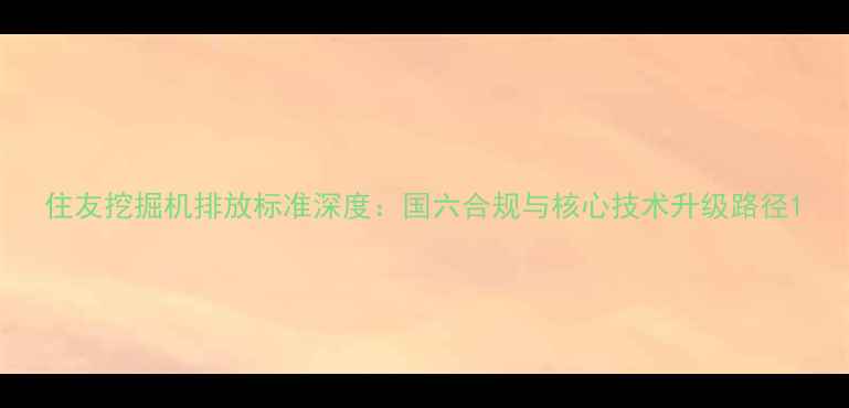 图片 住友挖掘机排放标准深度：国六合规与核心技术升级路径1