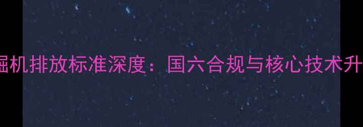 图片 住友挖掘机排放标准深度：国六合规与核心技术升级路径2