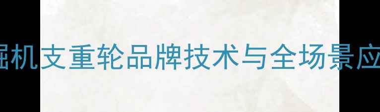 住友挖掘机支重轮品牌技术与全场景应用指南