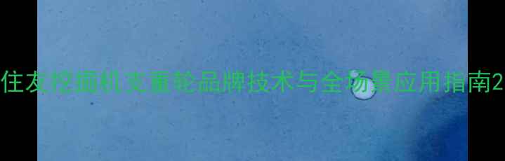 图片 住友挖掘机支重轮品牌技术与全场景应用指南2