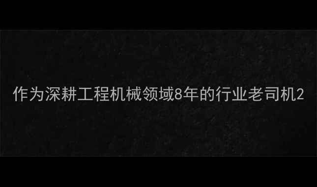 作为深耕工程机械领域8年的行业老司机