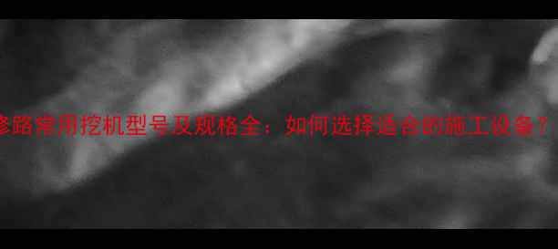 修路常用挖机型号及规格全如何选择适合的施工设备