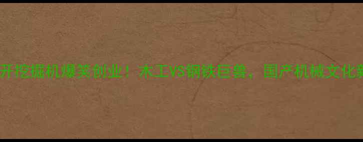 光头强开挖掘机爆笑创业木工VS钢铁巨兽国产机械文化新标杆
