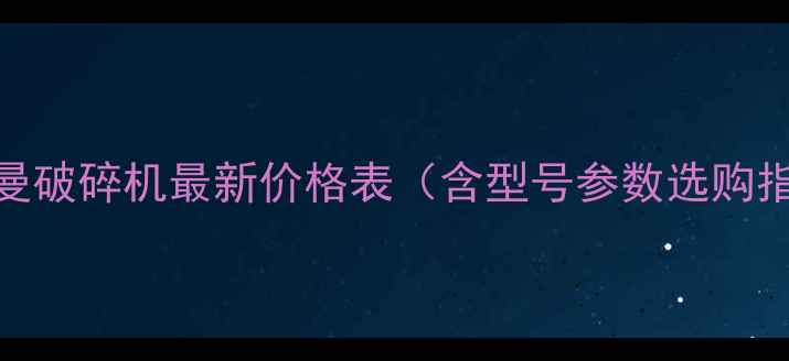 克林曼破碎机最新价格表含型号参数选购指南