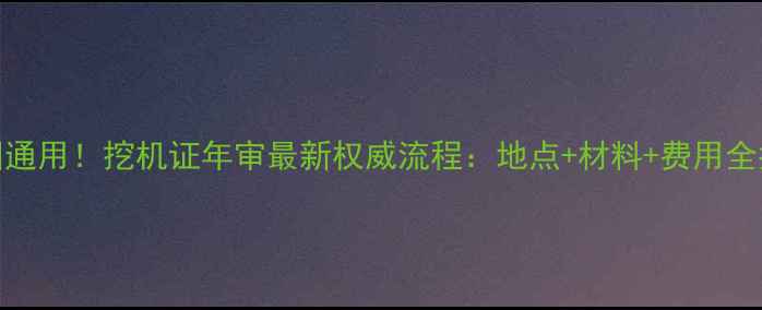 图片 全国通用！挖机证年审最新权威流程：地点+材料+费用全指南