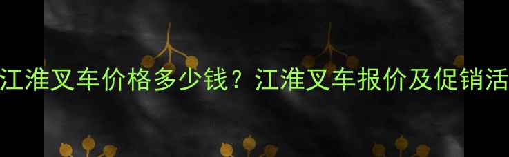 图片 全新3吨江淮叉车价格多少钱？江淮叉车报价及促销活动详解1