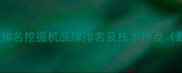 图片 全球十大知名挖掘机品牌排名及技术特点（最新版）1