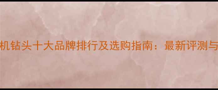 全球旋挖机钻头十大品牌排行及选购指南最新评测与市场分析