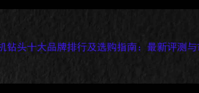 图片 全球旋挖机钻头十大品牌排行及选购指南：最新评测与市场分析1