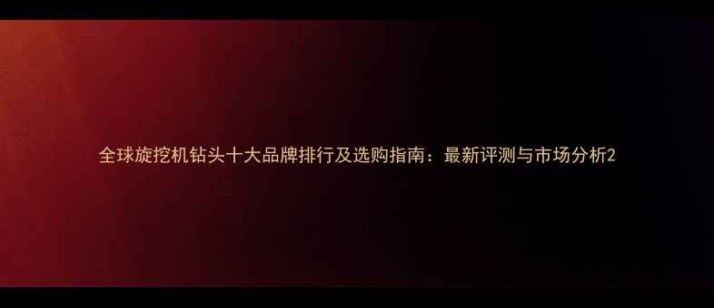 图片 全球旋挖机钻头十大品牌排行及选购指南：最新评测与市场分析2