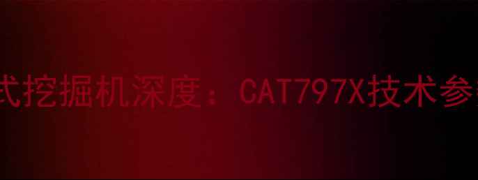 全球最大履带式挖掘机深度CAT797X技术参数与行业影响