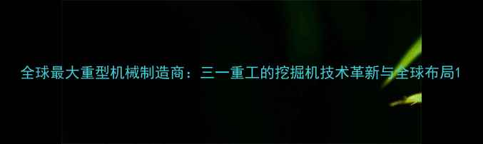 图片 全球最大重型机械制造商：三一重工的挖掘机技术革新与全球布局1