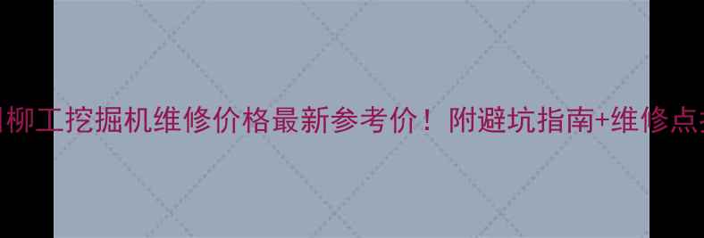 兰州柳工挖掘机维修价格最新参考价附避坑指南维修点推荐