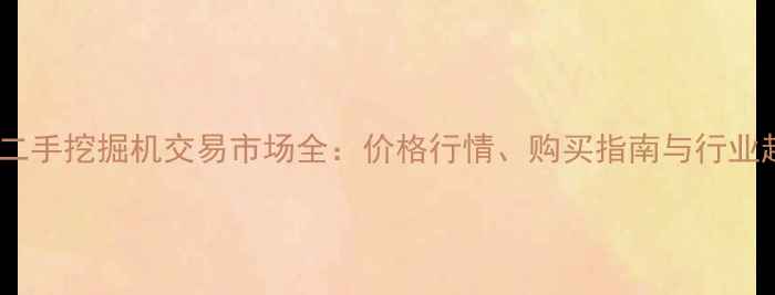 图片 兴义二手挖掘机交易市场全：价格行情、购买指南与行业趋势1