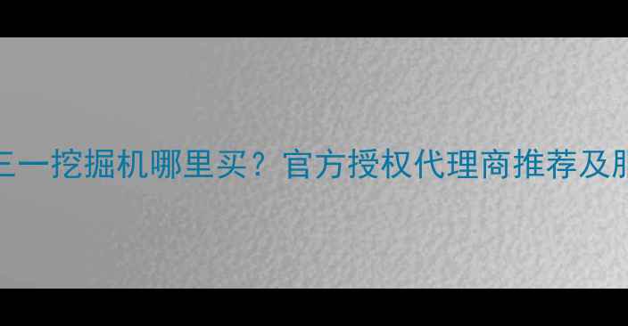 图片 内蒙古三一挖掘机哪里买？官方授权代理商推荐及服务指南