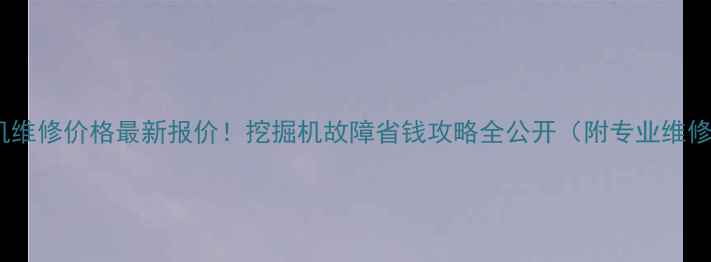 内蒙古挖掘机维修价格最新报价挖掘机故障省钱攻略全公开附专业维修团队名单