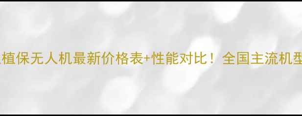 农业植保无人机最新价格表性能对比全国主流机型全