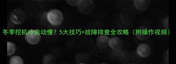 图片 冬季挖机冷启动慢？5大技巧+故障排查全攻略（附操作视频）