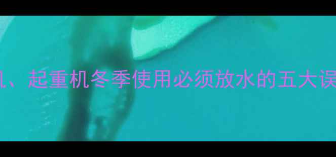 冬季施工必读挖机起重机冬季使用必须放水的五大误区与正确操作指南