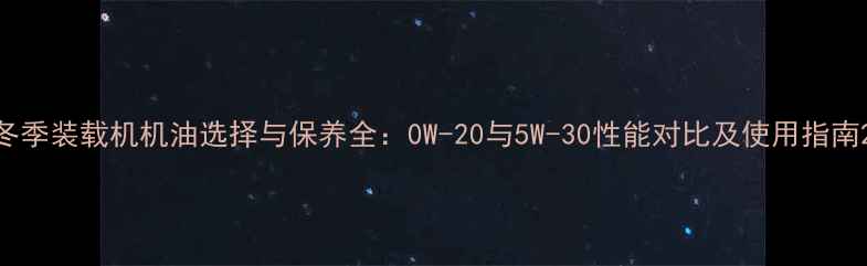 冬季装载机机油选择与保养全0W-20与5W-30性能对比及使用指南