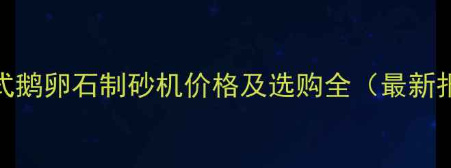 图片 冲击式鹅卵石制砂机价格及选购全（最新报价）