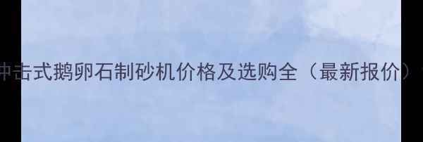 冲击式鹅卵石制砂机价格及选购全最新报价