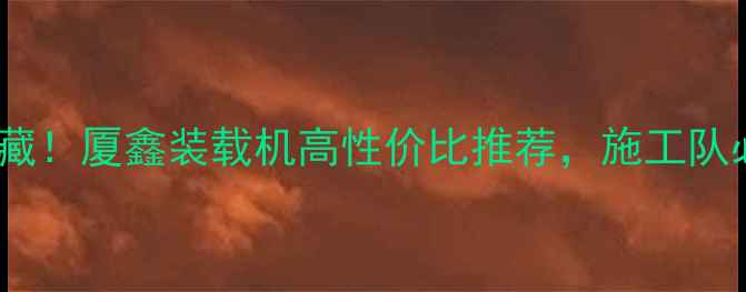 图片 冷门宝藏！厦鑫装载机高性价比推荐，施工队必看！2