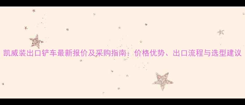 凯威装出口铲车最新报价及采购指南价格优势出口流程与选型建议