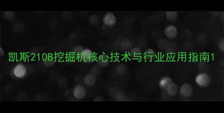 凯斯210B挖掘机核心技术与行业应用指南